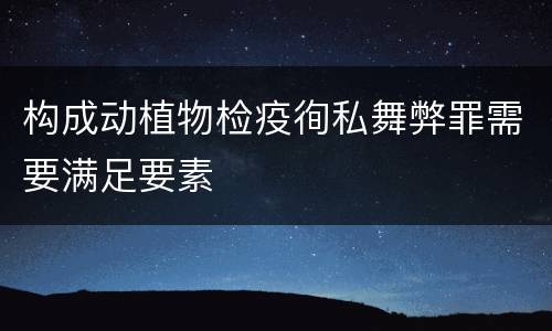 构成动植物检疫徇私舞弊罪需要满足要素