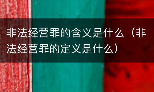 非法经营罪的含义是什么（非法经营罪的定义是什么）