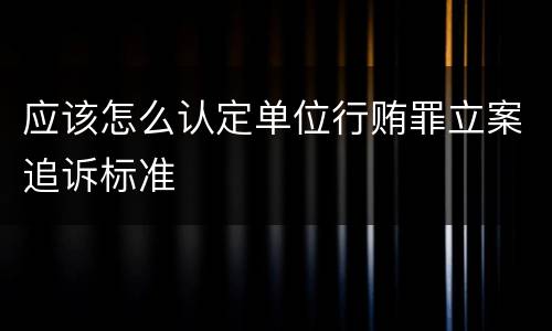 应该怎么认定单位行贿罪立案追诉标准