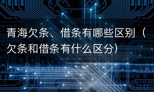 青海欠条、借条有哪些区别（欠条和借条有什么区分）