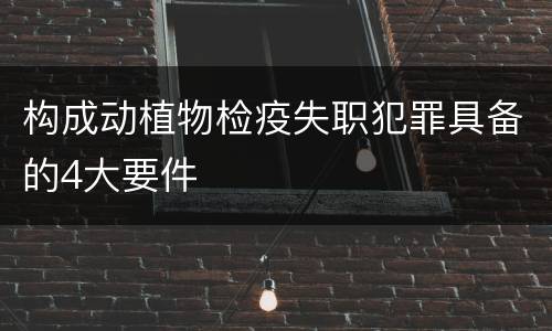 构成动植物检疫失职犯罪具备的4大要件