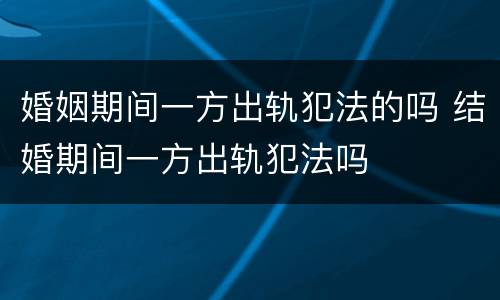 婚姻期间一方出轨犯法的吗 结婚期间一方出轨犯法吗