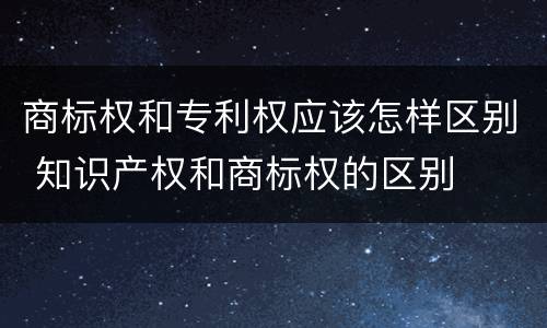 商标权和专利权应该怎样区别 知识产权和商标权的区别