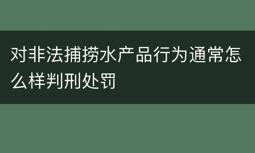 对非法捕捞水产品行为通常怎么样判刑处罚