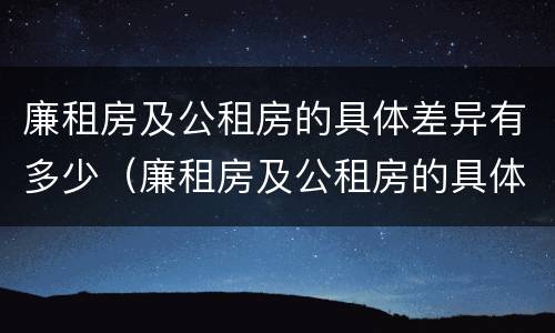 廉租房及公租房的具体差异有多少（廉租房及公租房的具体差异有多少个）
