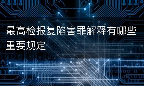 最高检报复陷害罪解释有哪些重要规定