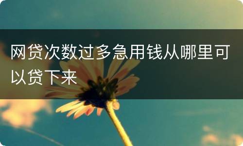 网贷次数过多急用钱从哪里可以贷下来