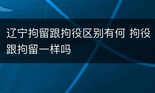 辽宁拘留跟拘役区别有何 拘役跟拘留一样吗