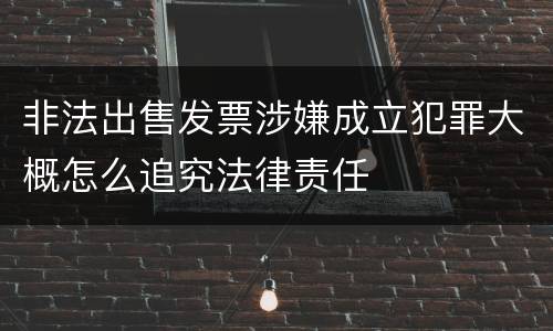 非法出售发票涉嫌成立犯罪大概怎么追究法律责任