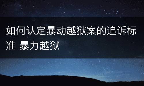 如何认定暴动越狱案的追诉标准 暴力越狱
