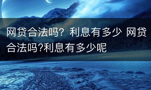 网贷合法吗？利息有多少 网贷合法吗?利息有多少呢