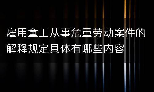 雇用童工从事危重劳动案件的解释规定具体有哪些内容