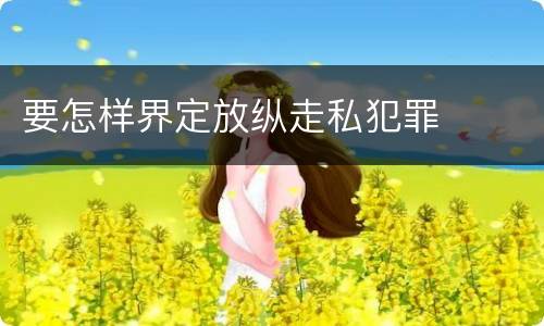 要怎样界定放纵走私犯罪