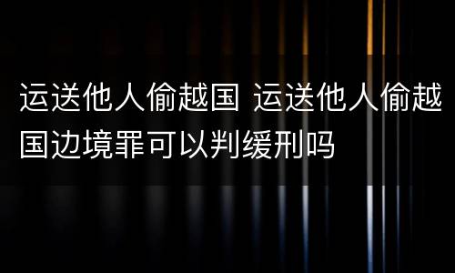 运送他人偷越国 运送他人偷越国边境罪可以判缓刑吗