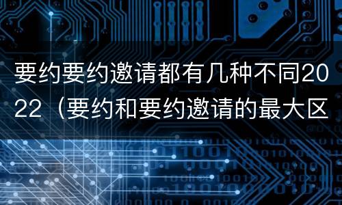 要约要约邀请都有几种不同2022（要约和要约邀请的最大区别）