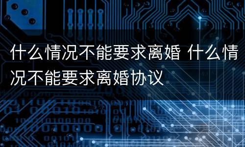 什么情况不能要求离婚 什么情况不能要求离婚协议