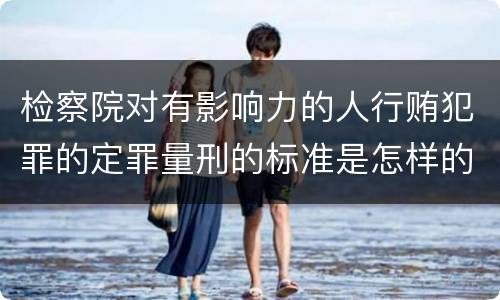 检察院对有影响力的人行贿犯罪的定罪量刑的标准是怎样的