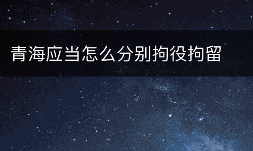 青海应当怎么分别拘役拘留