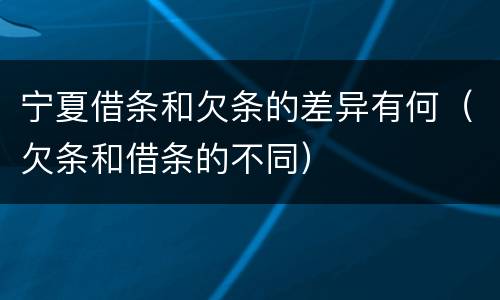 宁夏借条和欠条的差异有何（欠条和借条的不同）