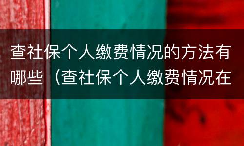 查社保个人缴费情况的方法有哪些（查社保个人缴费情况在哪里查询）