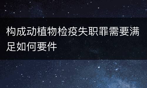 构成动植物检疫失职罪需要满足如何要件