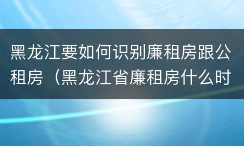 黑龙江要如何识别廉租房跟公租房（黑龙江省廉租房什么时候卖给个人）