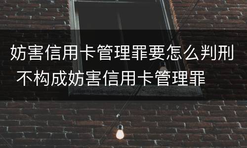 妨害信用卡管理罪要怎么判刑 不构成妨害信用卡管理罪