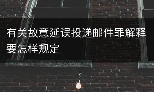 有关故意延误投递邮件罪解释要怎样规定