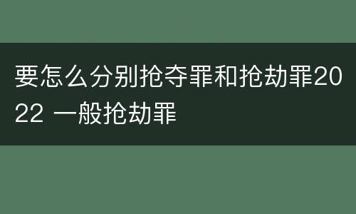要怎么分别抢夺罪和抢劫罪2022 一般抢劫罪