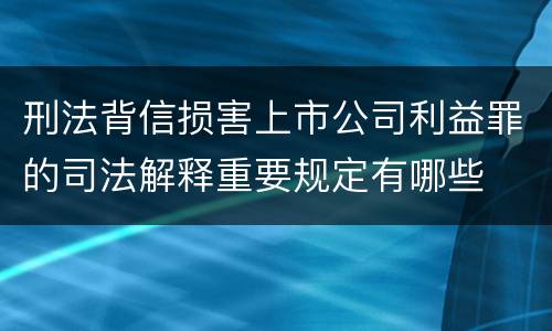 刑法背信损害上市公司利益罪的司法解释重要规定有哪些