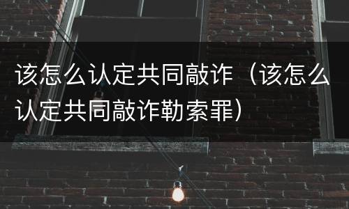 该怎么认定共同敲诈（该怎么认定共同敲诈勒索罪）