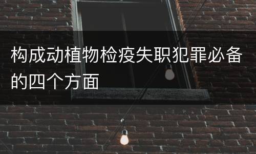 构成动植物检疫失职犯罪必备的四个方面