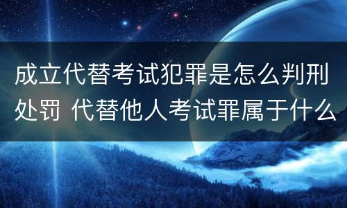 成立代替考试犯罪是怎么判刑处罚 代替他人考试罪属于什么类犯罪