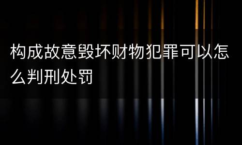 构成故意毁坏财物犯罪可以怎么判刑处罚
