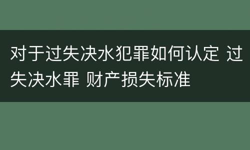 对于过失决水犯罪如何认定 过失决水罪 财产损失标准