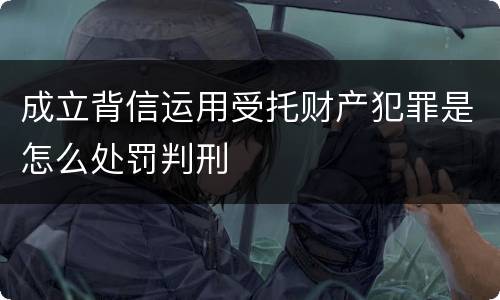 成立背信运用受托财产犯罪是怎么处罚判刑