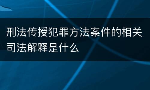 刑法传授犯罪方法案件的相关司法解释是什么