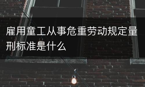 雇用童工从事危重劳动规定量刑标准是什么