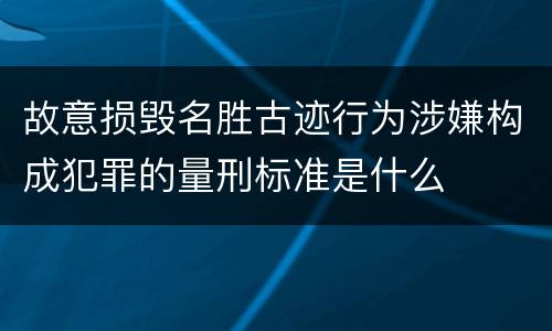 故意损毁名胜古迹行为涉嫌构成犯罪的量刑标准是什么