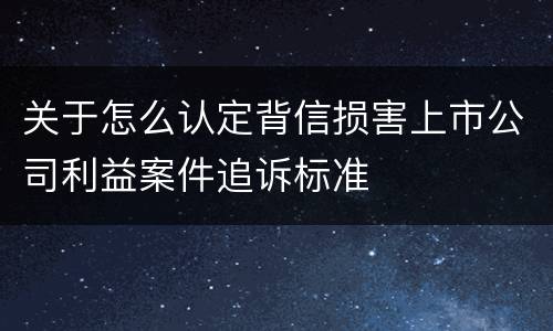 关于怎么认定背信损害上市公司利益案件追诉标准