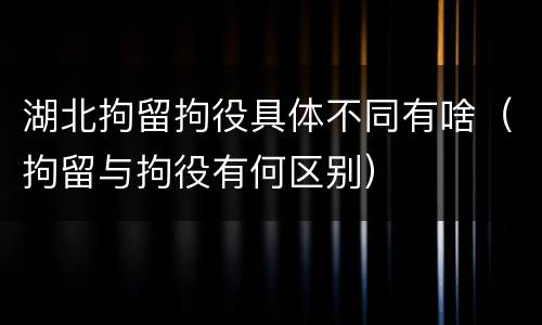 湖北拘留拘役具体不同有啥（拘留与拘役有何区别）