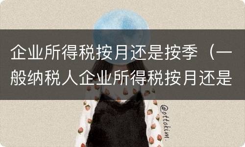 企业所得税按月还是按季（一般纳税人企业所得税按月还是按季）