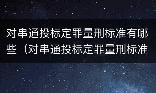 对串通投标定罪量刑标准有哪些（对串通投标定罪量刑标准有哪些规定）