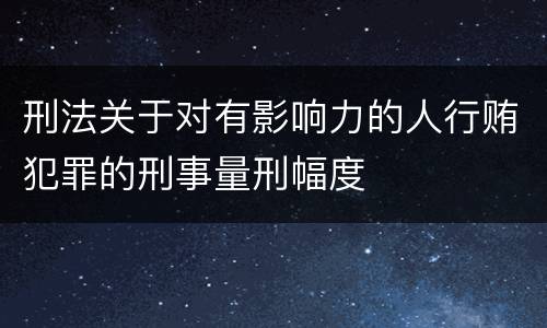刑法关于对有影响力的人行贿犯罪的刑事量刑幅度