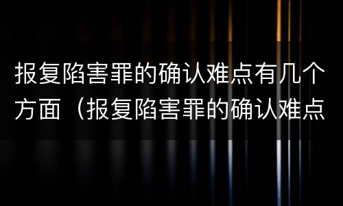 报复陷害罪的确认难点有几个方面（报复陷害罪的确认难点有几个方面）