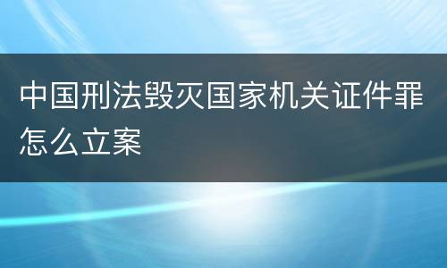中国刑法毁灭国家机关证件罪怎么立案