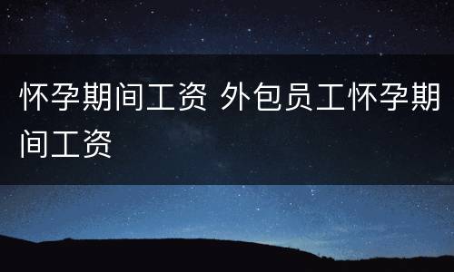 怀孕期间工资 外包员工怀孕期间工资