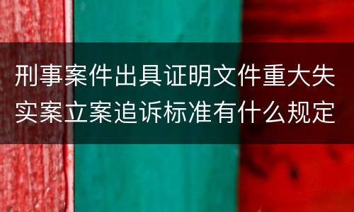 刑事案件出具证明文件重大失实案立案追诉标准有什么规定