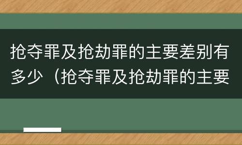 抢夺罪及抢劫罪的主要差别有多少（抢夺罪及抢劫罪的主要差别有多少种）