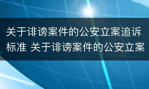 关于诽谤案件的公安立案追诉标准 关于诽谤案件的公安立案追诉标准规定